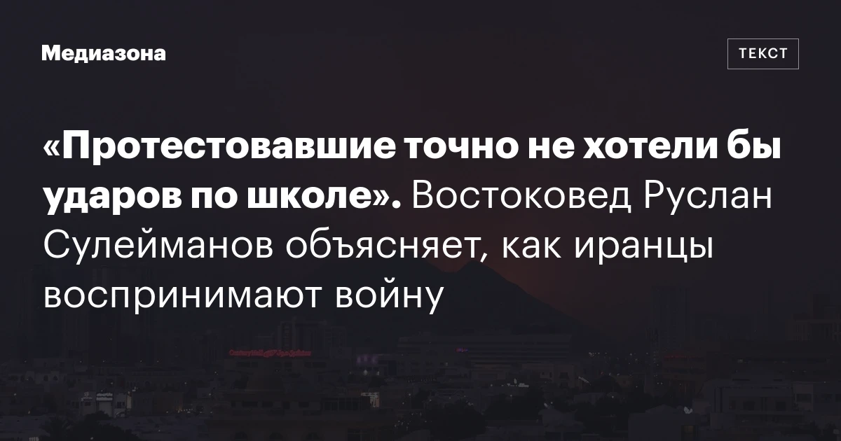 «Протестовавшие точно не хотели бы ударов по школе». Востоковед Руслан Сулейманов объясняет, как иранцы воспринимают войну