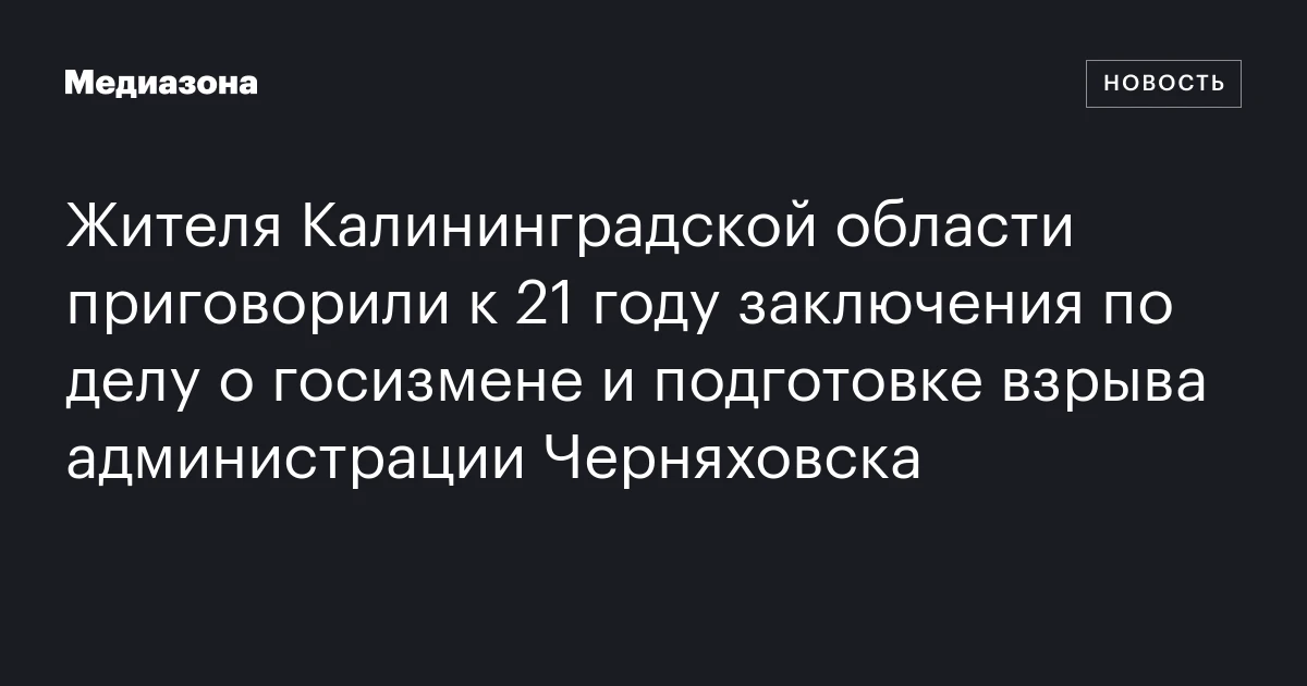 Жителя Калининградской области приговорили к 21 году заключения по делу о госизмене и подготовке взрыва администрации Черняховска