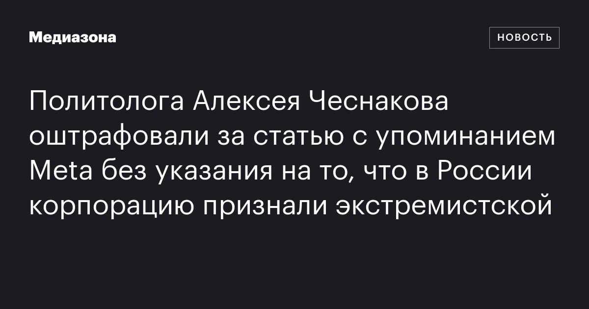 Политолога Алексея Чеснакова оштрафовали за статью с упоминанием Meta без указания на то, что в России корпорацию признали экстремистской