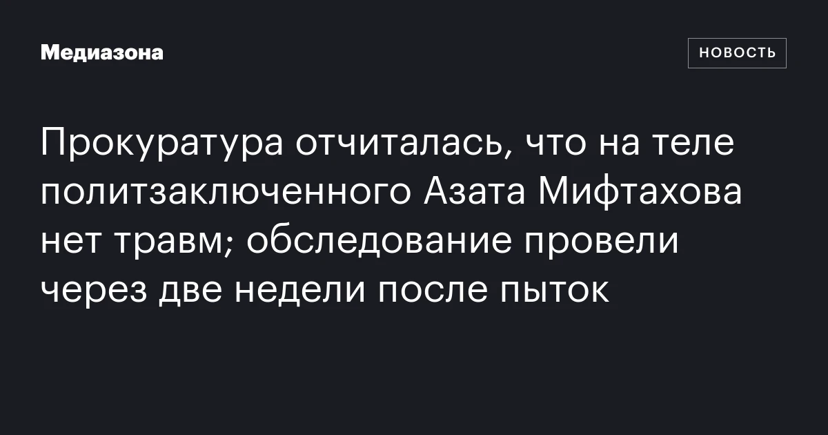 Прокуратура отчиталась, что на теле политзаключенного Азата Мифтахова нет травм; обследование провели через две недели после пыток