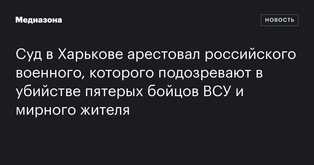Суд в Харькове арестовал российского военного, которого подозревают в убийстве пятерых бойцов ВСУ и мирного жителя