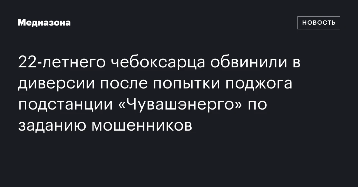 22‑летнего чебоксарца обвинили в диверсии после попытки поджога подстанции «Чувашэнерго» по заданию мошенников