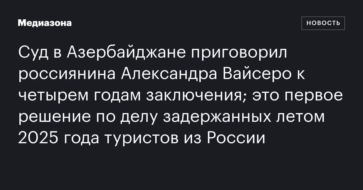 Суд в Азербайджане приговорил россиянина Александра Вайсеро к четырем годам заключения; это первое решение по делу задержанных летом 2025 года туристов из России