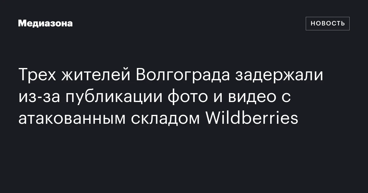 Трех жителей Волгограда задержали из‑за публикации фото и видео с атакованным складом Wildberries