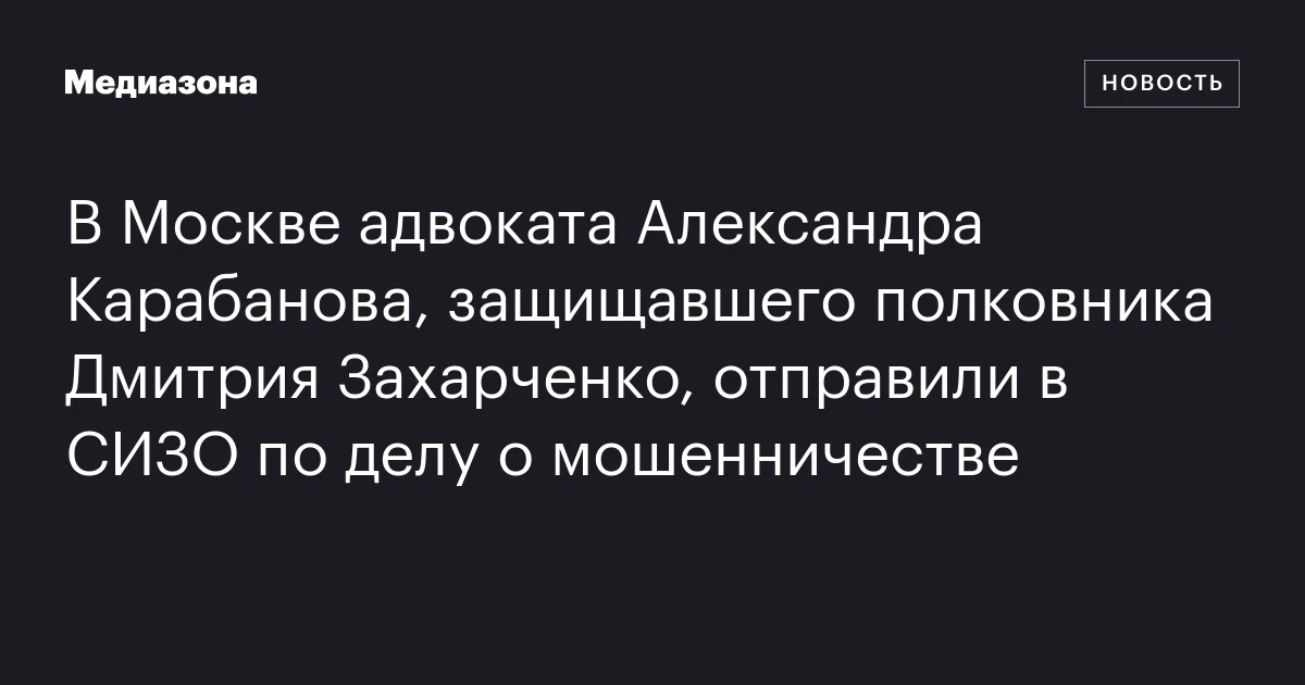 В Москве адвоката Александра Карабанова, защищавшего полковника Дмитрия Захарченко, отправили в СИЗО по делу о мошенничестве
