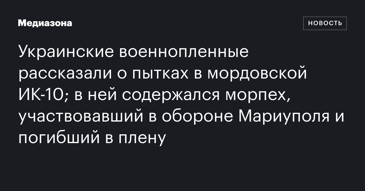 Украинские военнопленные рассказали о пытках в мордовской ИК‑10; в ней содержался морпех, участвовавший в обороне Мариуполя и погибший в плену
