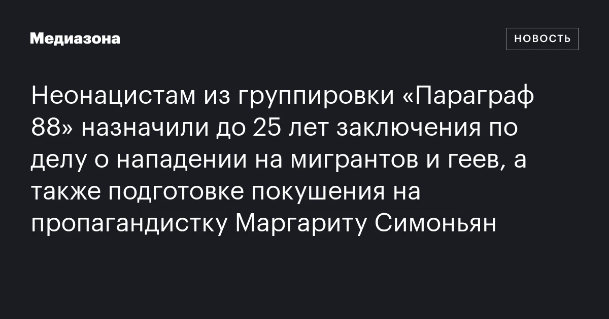 Неонацистам из группировки «Параграф 88» назначили до 25 лет заключения по делу о нападении на мигрантов и геев, а также подготовке покушения на пропагандистку Маргариту Симоньян