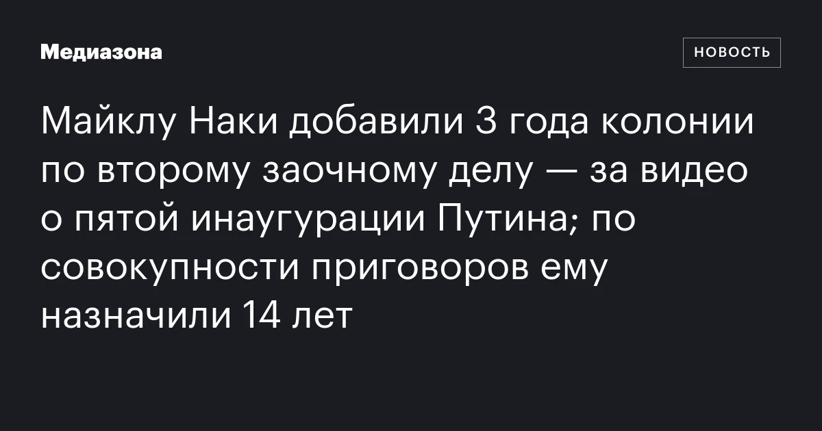 Майклу Наки добавили 3 года колонии по второму заочному делу — за видео о пятой инаугурации Путина; по совокупности приговоров ему назначили 14 лет