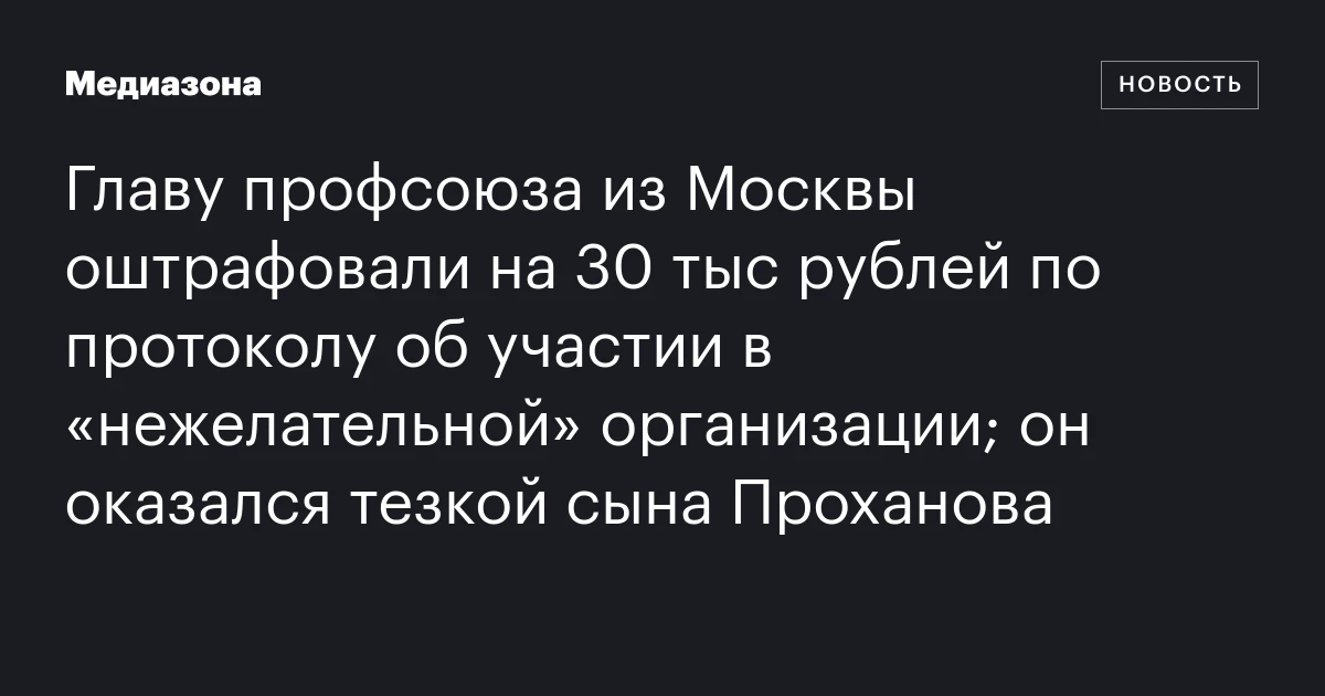 Главу профсоюза из Москвы оштрафовали на 30 тыс рублей по протоколу об участии в «нежелательной» организации; он оказался тезкой сына Проханова
