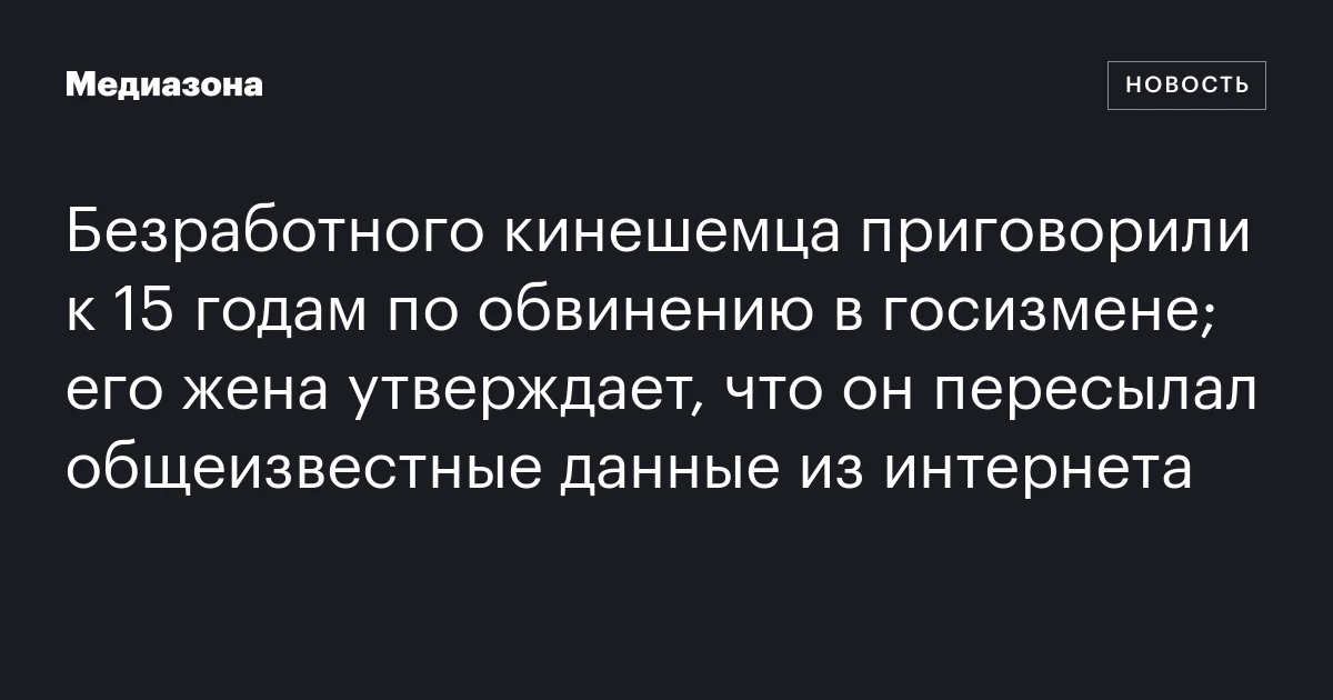 Безработного кинешемца приговорили к 15 годам по обвинению в госизмене; его жена утверждает, что он пересылал общеизвестные данные из интернета