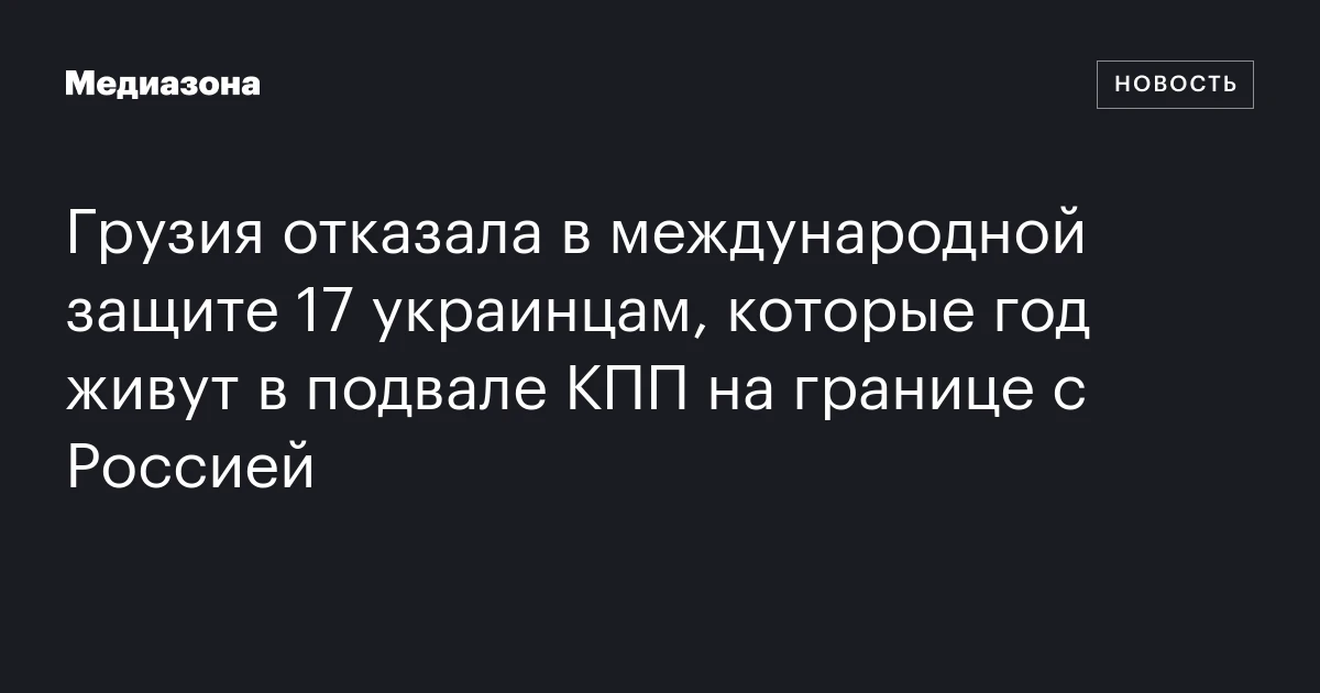 Грузия отказала в международной защите 17 украинцам, которые год живут в подвале КПП на границе с Россией