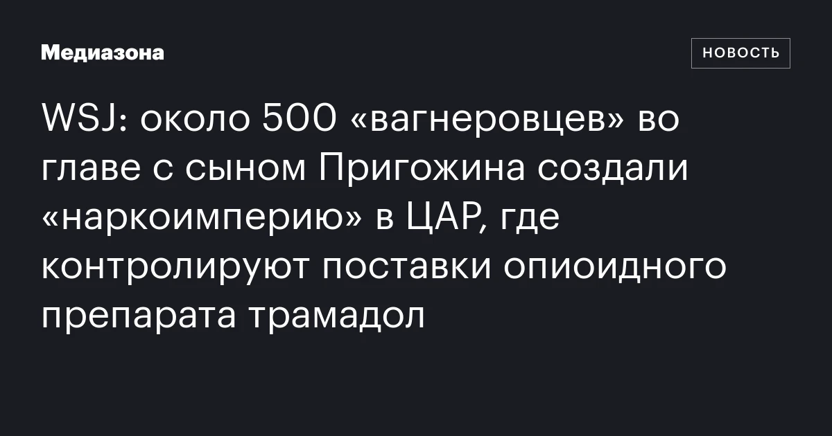 WSJ: около 500 «вагнеровцев» во главе с сыном Пригожина создали «наркоимперию» в ЦАР, где контролируют поставки опиоидного препарата трамадол