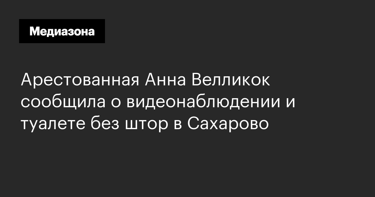 Арестованная анна велликок сообщила о видеонаблюдении и туалете без штор в сахарово