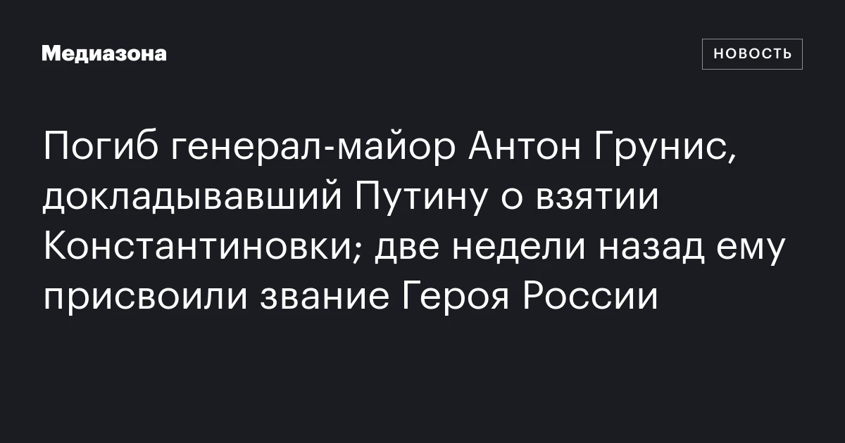 Погиб генерал‑майор Антон Грунис, докладывавший Путину о взятии Константиновки; две недели назад ему присвоили звание Героя России