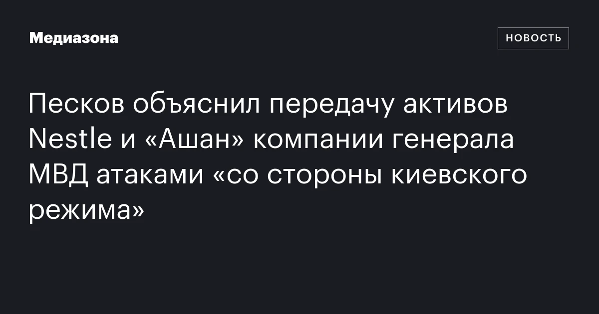 Песков объяснил передачу активов Nestle и «Ашан» компании генерала МВД атаками «со стороны киевского режима»