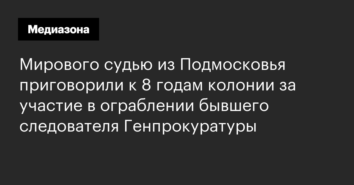 Мирового судью из подмосковья приговорили к 8 годам колонии за участие в ограблении бывшего следователя генпрокуратуры