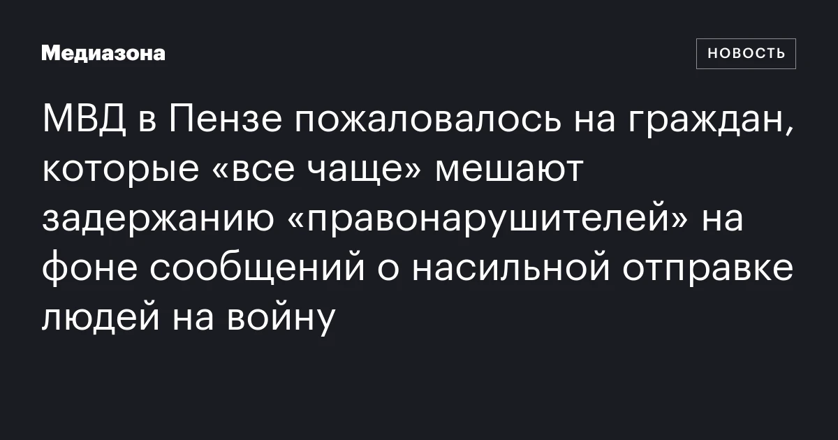 МВД в Пензе пожаловалось на граждан, которые «все чаще» мешают задержанию «правонарушителей» на фоне сообщений о насильной отправке людей на войну