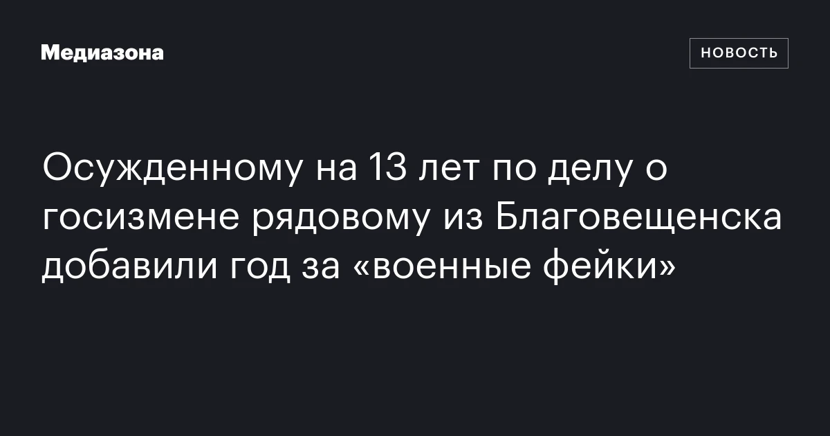Осужденному на 13 лет по делу о госизмене рядовому из Благовещенска добавили год за «военные фейки»