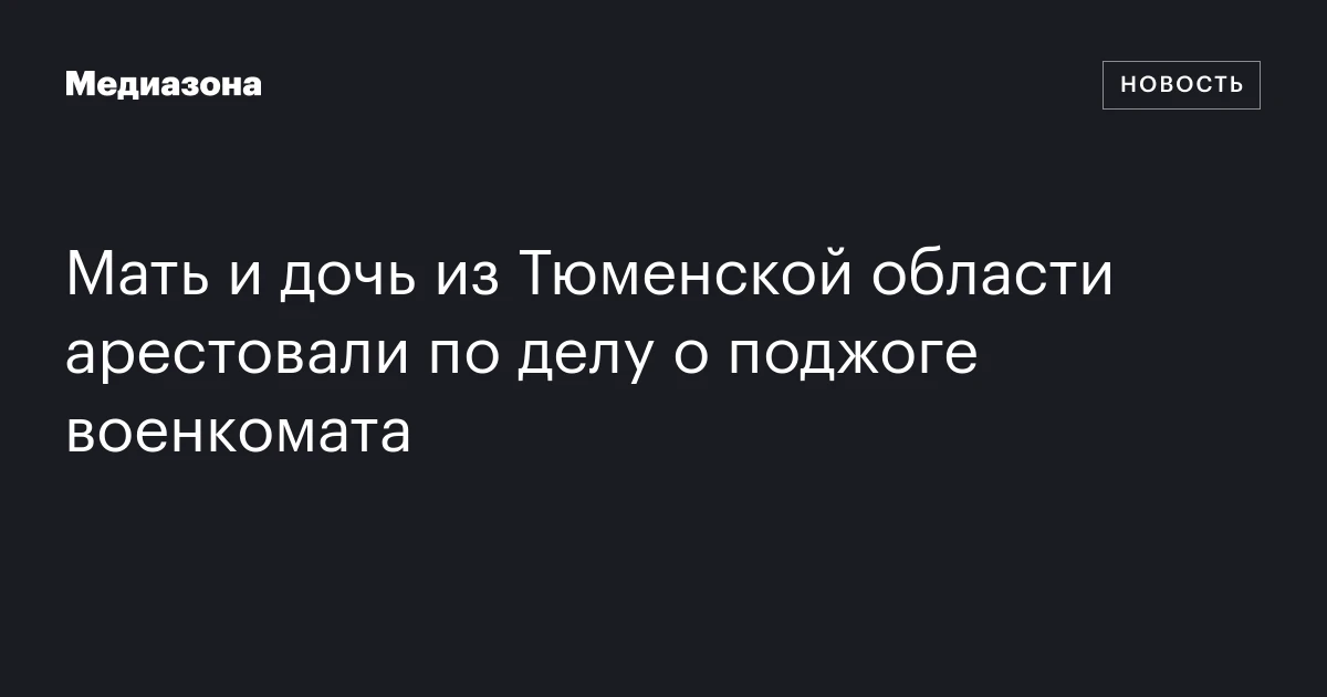Мать и дочь из Тюменской области арестовали по делу о поджоге военкомата
