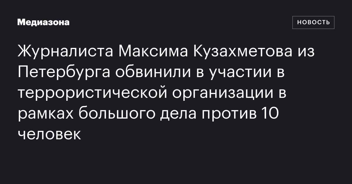 Журналиста Максима Кузахметова из Петербурга обвинили в участии в террористической организации в рамках большого дела против 10 человек