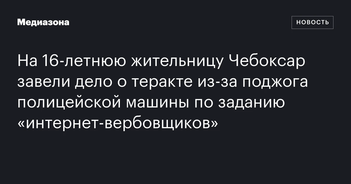 На 16‑летнюю жительницу Чебоксар завели дело о теракте из‑за поджога полицейской машины по заданию «интернет‑вербовщиков»
