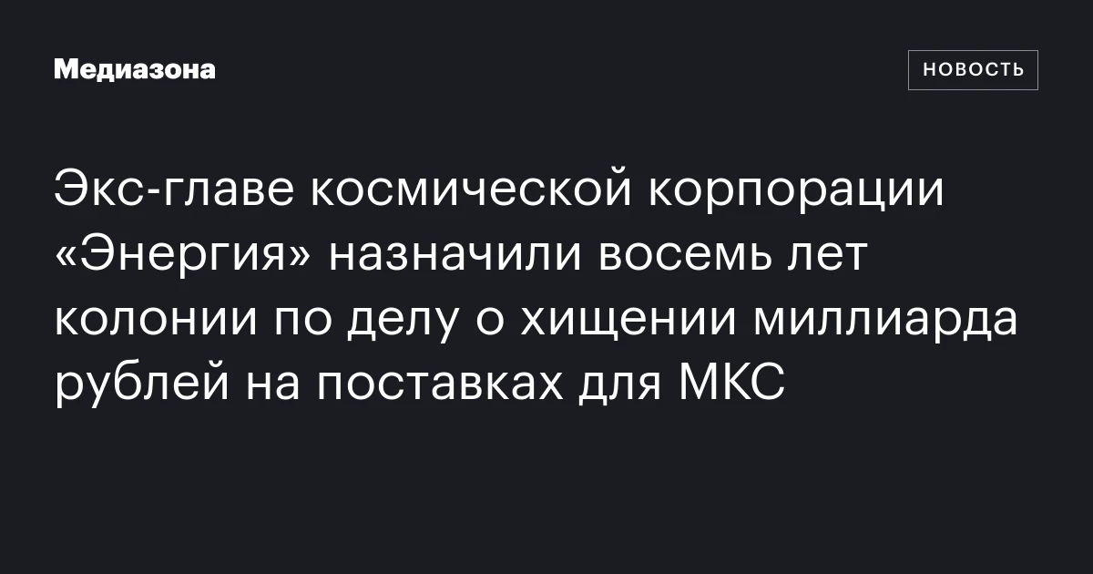 Экс-главе космической корпорации «Энергия» назначили восемь лет колонии по делу о хищении миллиарда рублей на поставках для МКС