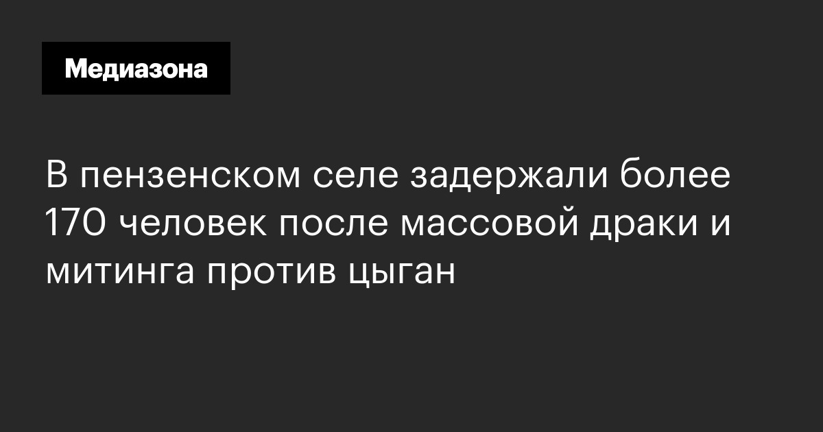 В пензенском селе задержали более 170 человек после массовой драки и митинга против цыган