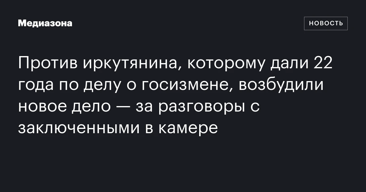 Против иркутянина, которому дали 22 года по делу о госизмене, возбудили новое дело — за разговоры с заключенными в камере