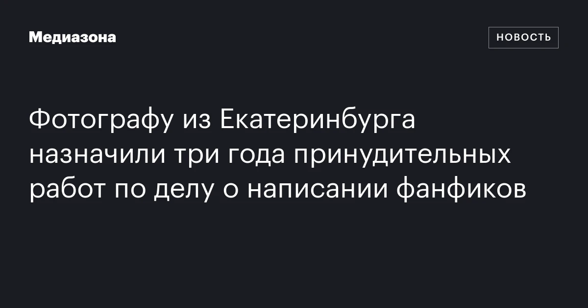 Фотографу из Екатеринбурга назначили три года принудительных работ по делу о написании фанфиков