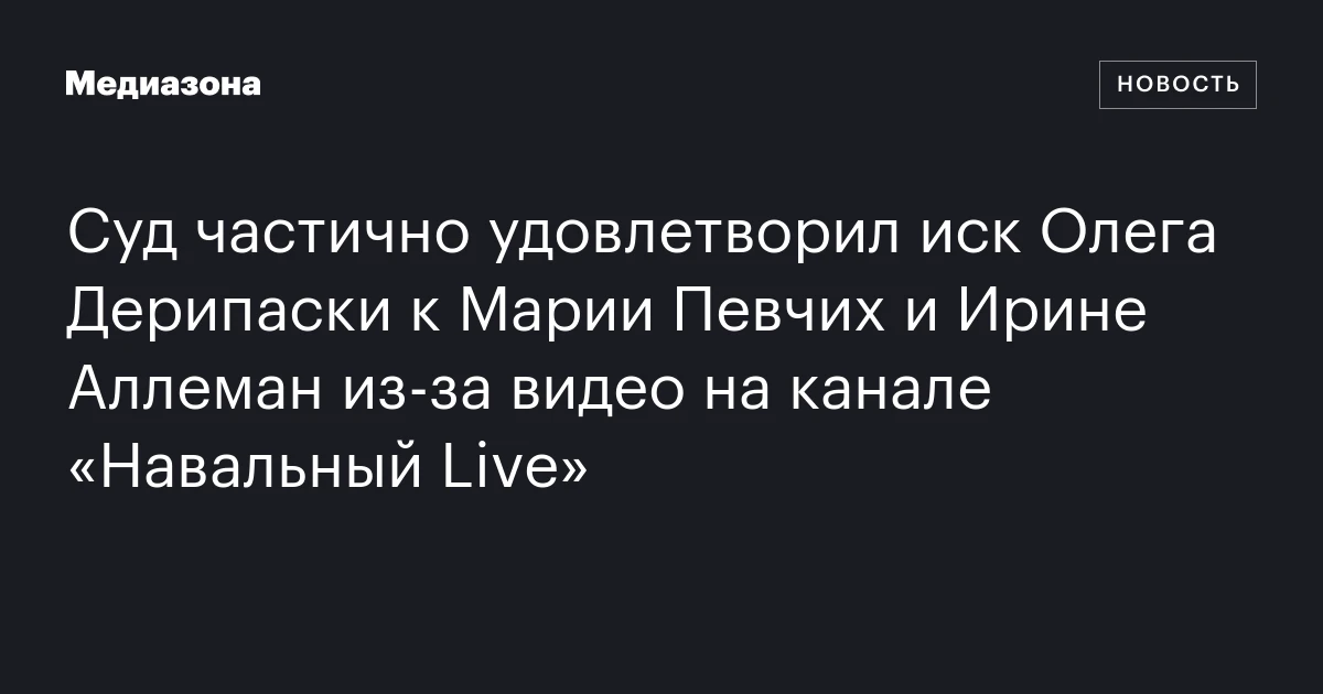 Суд частично удовлетворил иск Олега Дерипаски к Марии Певчих и Ирине Аллеман из‑за видео на канале «Навальный Live»