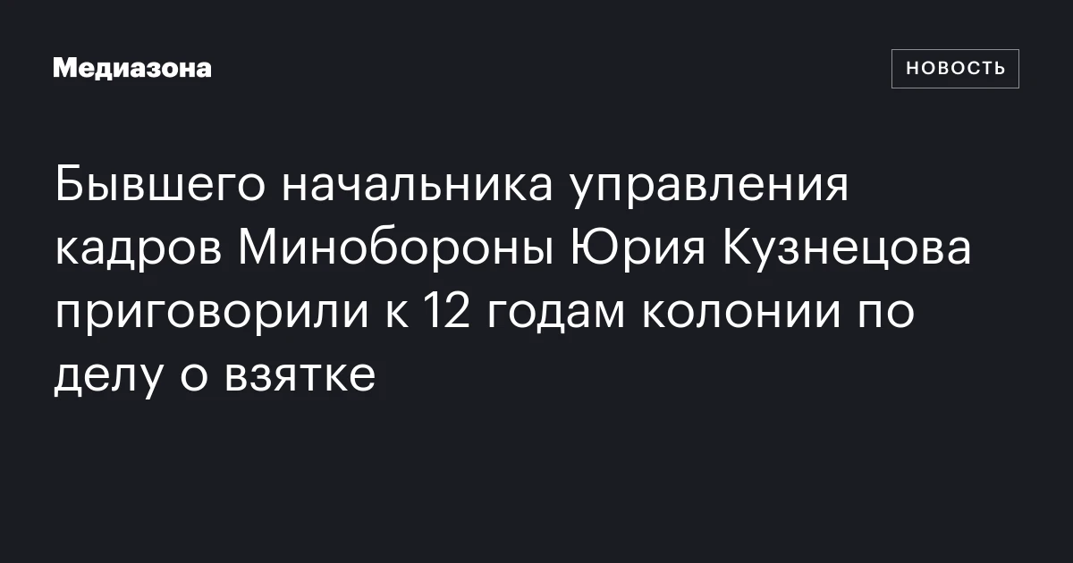 Бывшего начальника управления кадров Минобороны Юрия Кузнецова приговорили к 12 годам колонии по делу о взятке