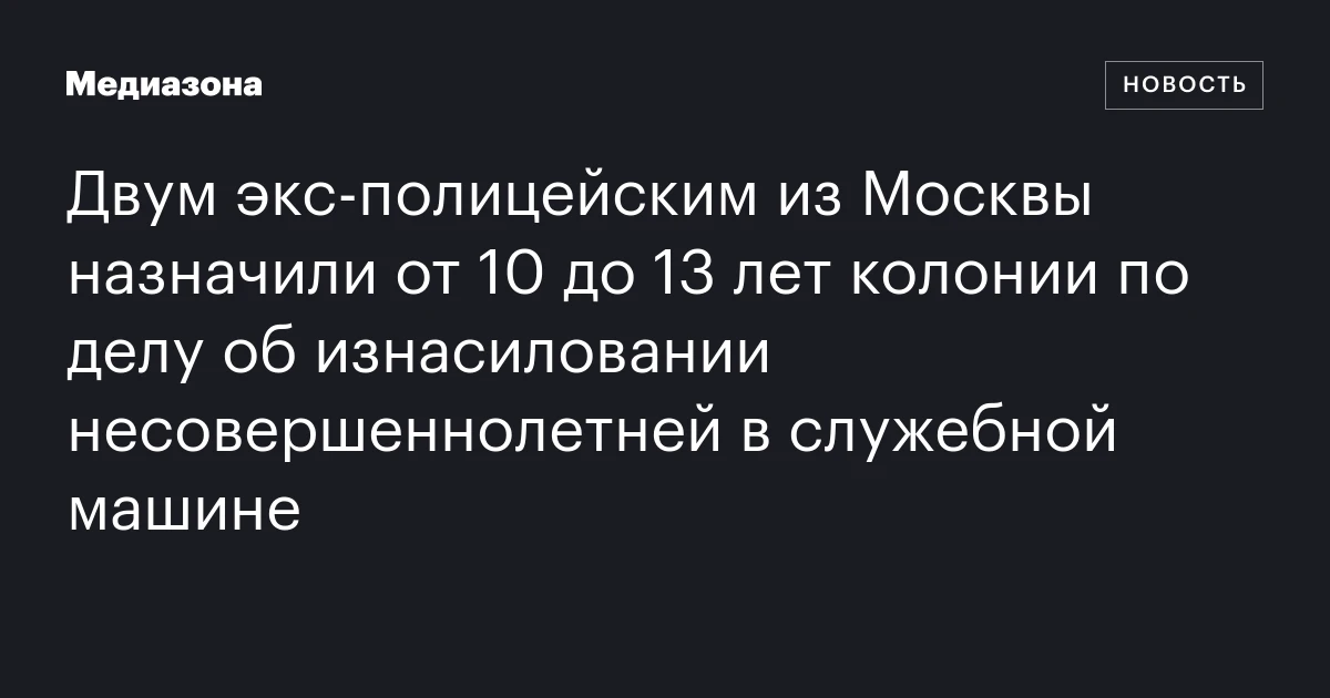 Двум экс‑полицейским из Москвы назначили от 10 до 13 лет колонии по делу об изнасиловании несовершеннолетней в служебной машине