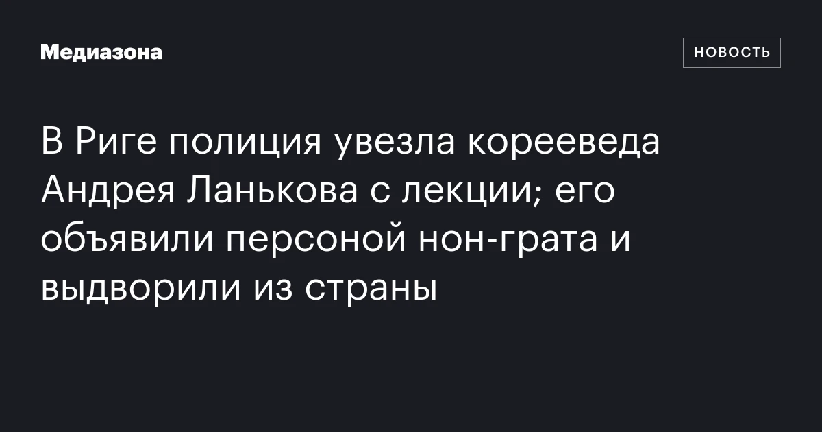 В Риге полиция увезла корееведа Андрея Ланькова с лекции; его объявили персоной нон‑грата и выдворили из страны