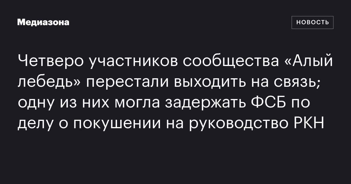 Четверо участников сообщества «Алый лебедь» перестали выходить на связь; одну из них могла задержать ФСБ по делу о покушении на руководство РКН