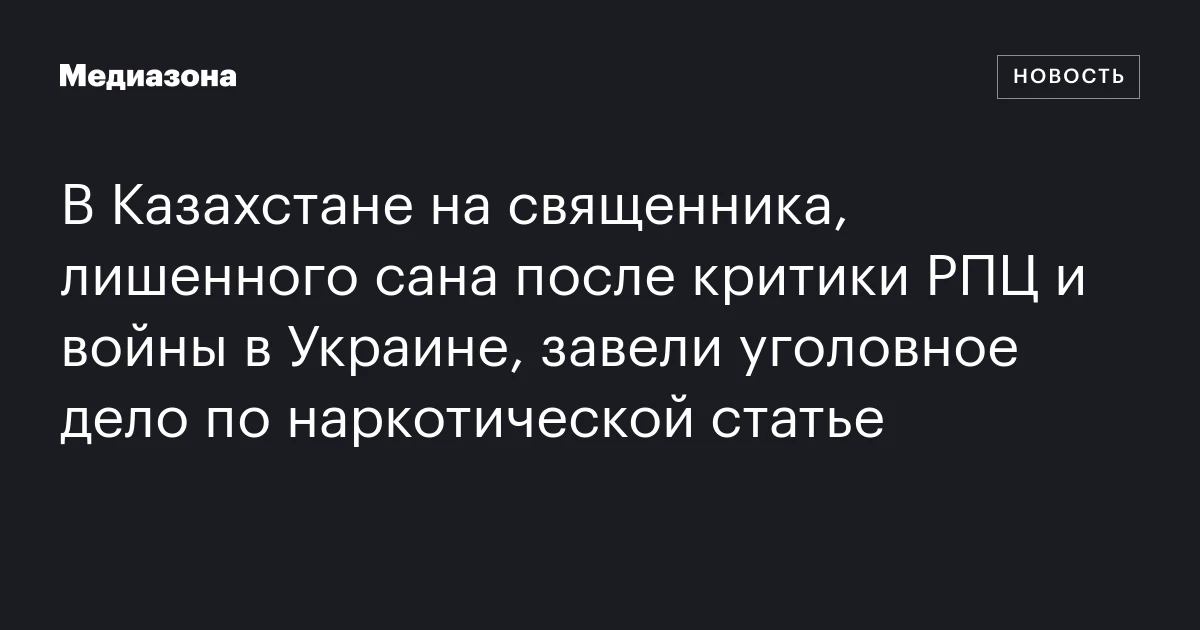 В Казахстане на священника, лишенного сана после критики РПЦ и войны в Украине, завели уголовное дело по наркотической статье