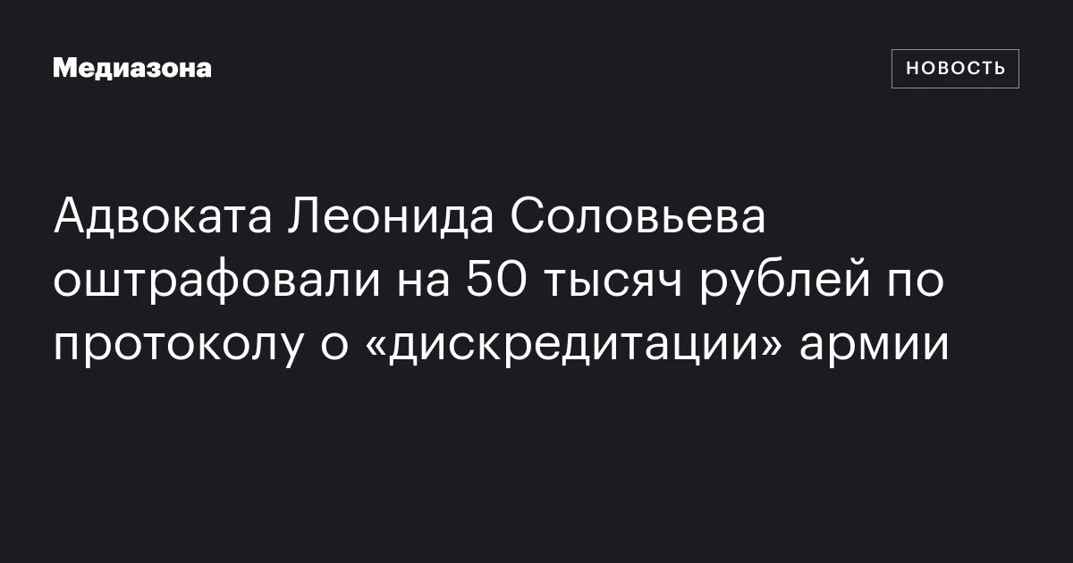 Адвоката Леонида Соловьева оштрафовали на 50 тысяч рублей по протоколу о «дискредитации» армии