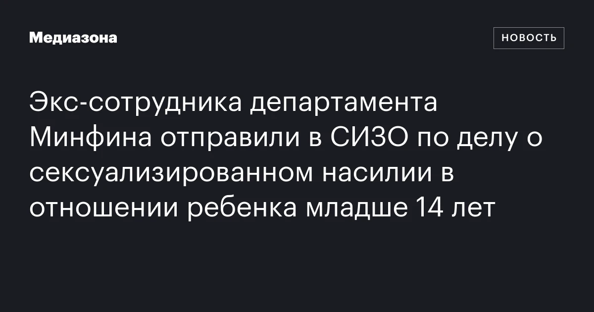 Экс‑сотрудника департамента Минфина отправили в СИЗО по делу о сексуализированном насилии в отношении ребенка младше 14 лет