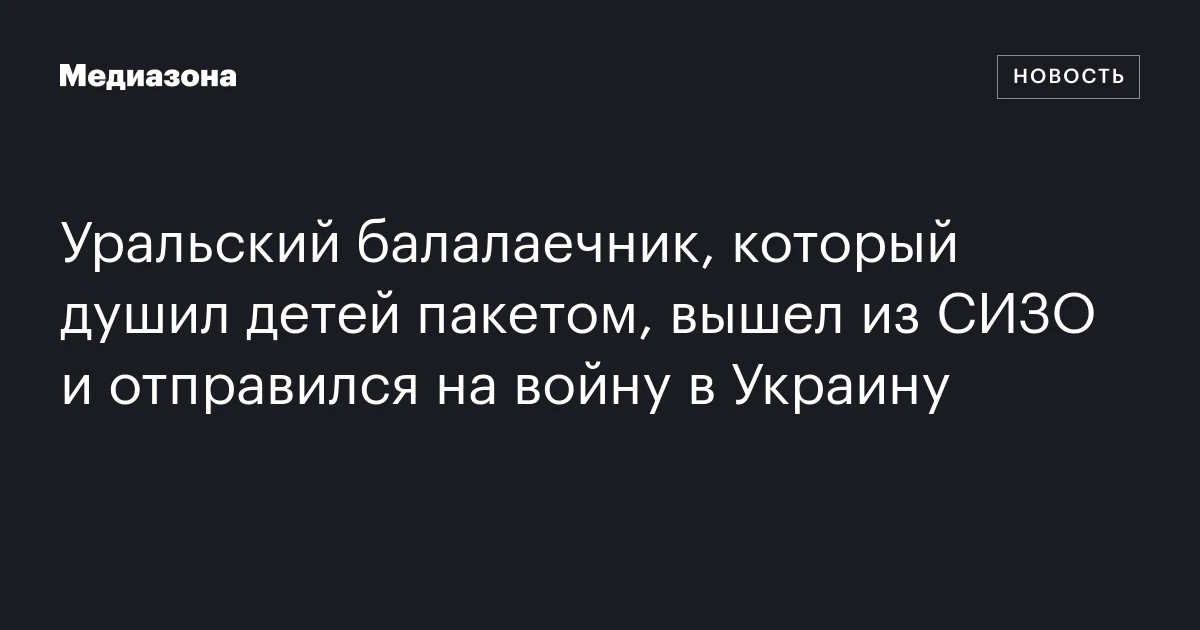 Уральский балалаечник, который душил детей пакетом, вышел из СИЗО и отправился на войну в Украину