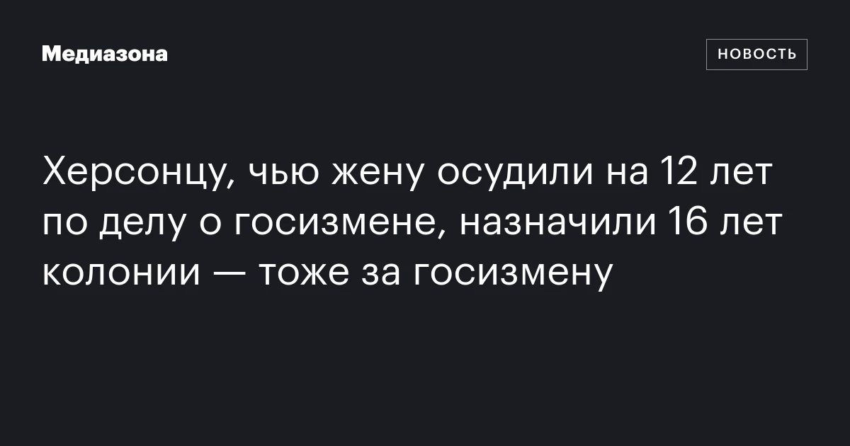 Херсонцу, чью жену осудили на 12 лет по делу о госизмене, назначили 16 лет колонии — тоже за госизмену