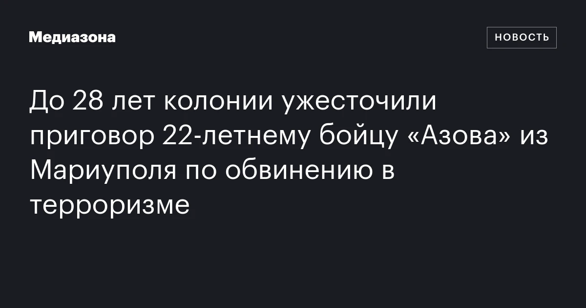 До 28 лет колонии ужесточили приговор 22‑летнему бойцу «Азова» из Мариуполя по обвинению в терроризме
