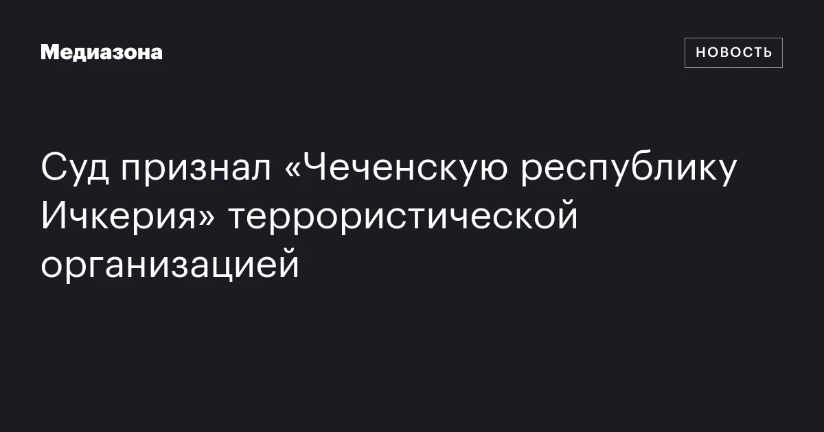 Суд признал «Чеченскую республику Ичкерия» террористической организацией