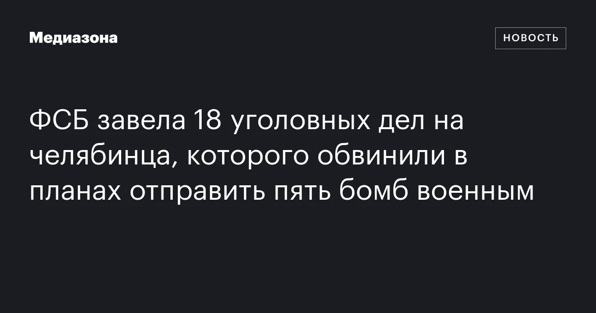 ФСБ завела 18 уголовных дел на челябинца, которого обвинили в планах отправить пять бомб военным