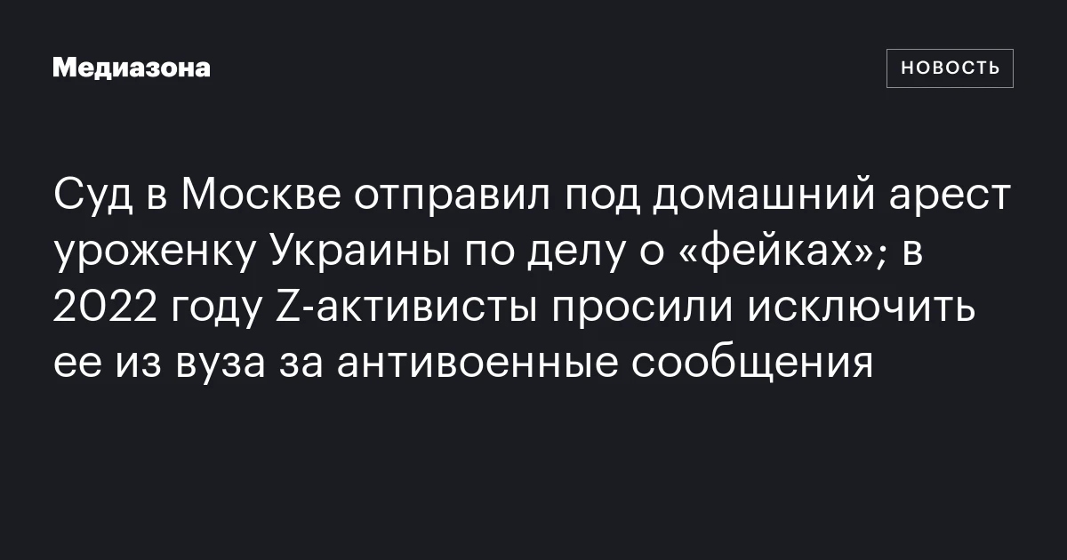 Суд в Москве отправил под домашний арест уроженку Украины по делу о «фейках»; в 2022 году Z‑активисты просили исключить ее из вуза за антивоенные сообщения