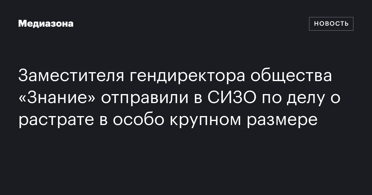 Заместителя гендиректора общества «Знание» отправили в СИЗО по делу о растрате в особо крупном размере