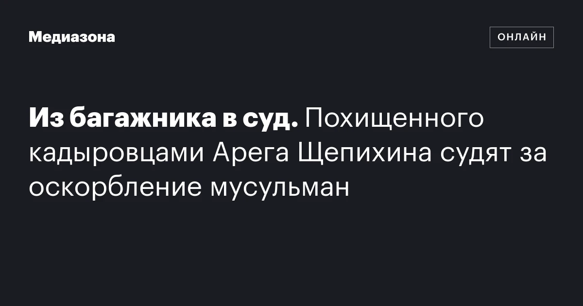 Из багажника в суд. Похищенного кадыровцами Арега Щепихина судят за оскорбление мусульман