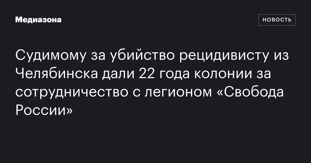 Cудимому за убийство рецидивисту из Челябинска дали 22 года колонии за сотрудничество с легионом «Свобода России»