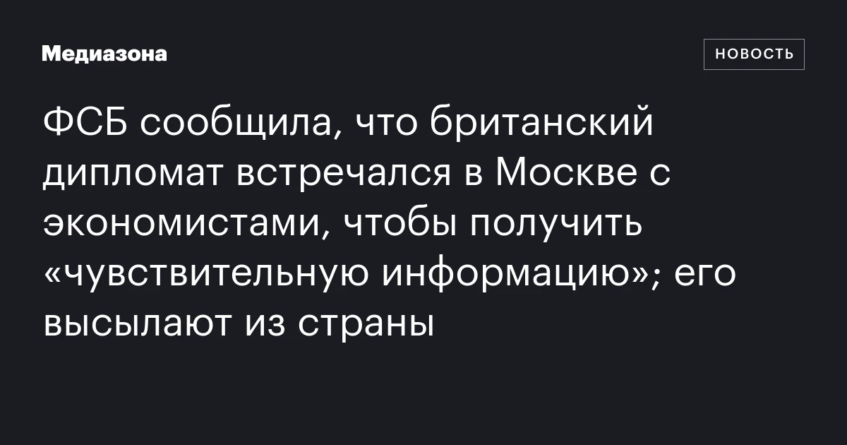ФСБ сообщила, что британский дипломат встречался в Москве с экономистами, чтобы получить «чувствительную информацию»; его высылают из страны