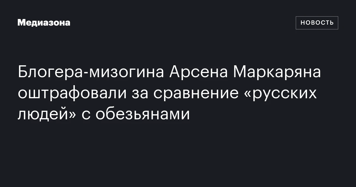 Блогера‑мизогина Арсена Маркаряна оштрафовали за сравнение «русских людей» с обезьянами