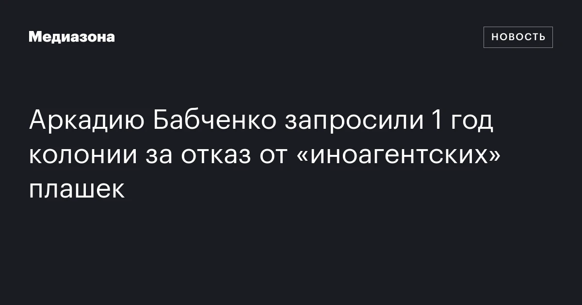 Аркадию Бабченко запросили 1 год колонии за отказ от «иноагентских» плашек
