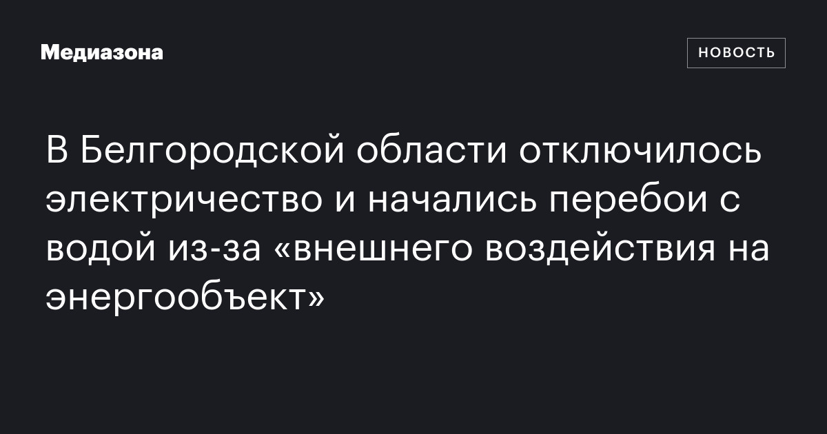 В Белгородской области отключилось электричество и начались перебои с водой из‑за «внешнего воздействия на энергообъект»